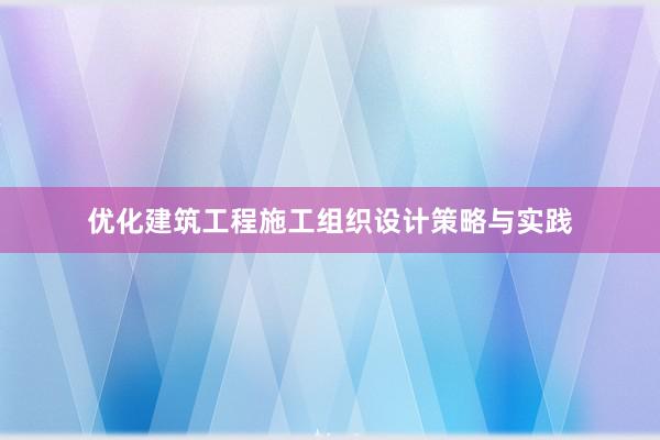 优化建筑工程施工组织设计策略与实践